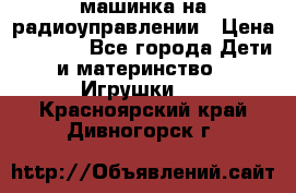 машинка на радиоуправлении › Цена ­ 1 000 - Все города Дети и материнство » Игрушки   . Красноярский край,Дивногорск г.